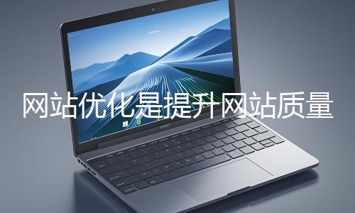 網(wǎng)站優(yōu)化是提升網(wǎng)站質(zhì)量與用戶體驗(yàn)、增強(qiáng)搜索引擎友好性的系統(tǒng)工程